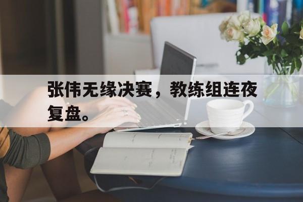 问鼎娱乐app下载-张伟无缘决赛，教练组连夜复盘。