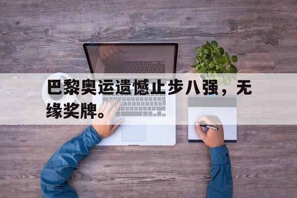 问鼎娱乐-巴黎奥运遗憾止步八强，无缘奖牌。