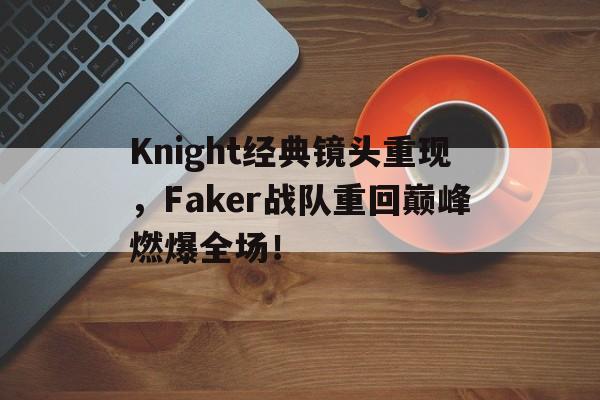 Knight经典镜头重现，Faker战队重回巅峰燃爆全场！