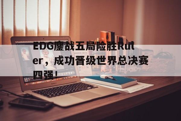 EDG鏖战五局险胜Ruler，成功晋级世界总决赛四强！
