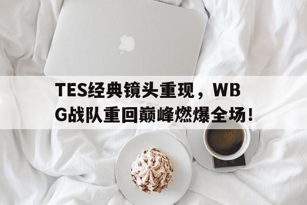 TES经典镜头重现,WBG战队重回巅峰燃爆全场! TES经典镜头重现,WBG战队重回巅峰燃爆全场!