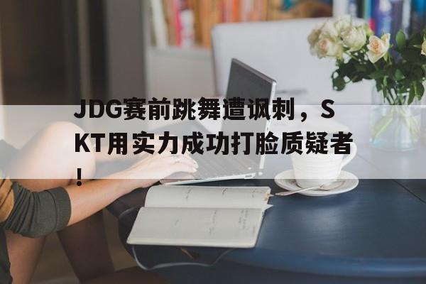 JDG赛前跳舞遭讽刺，SKT用实力成功打脸质疑者！