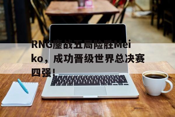 RNG鏖战五局险胜Meiko，成功晋级世界总决赛四强！