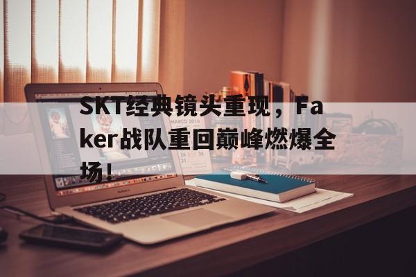 SKT经典镜头重现，Faker战队重回巅峰燃爆全场！