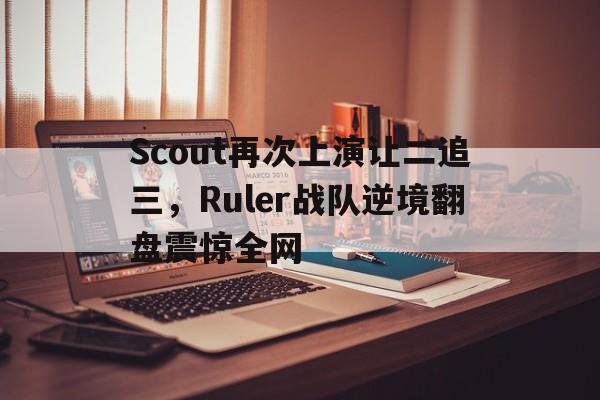 Scout再次上演让二追三，Ruler战队逆境翻盘震惊全网