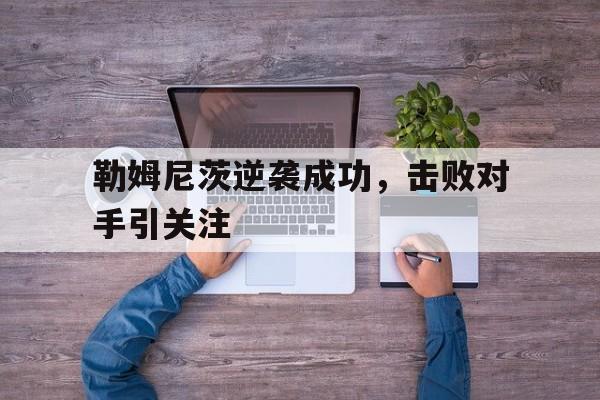 勒姆尼茨逆袭成功,击败对手引关注 勒姆尼茨逆袭成功,击败对手引关注