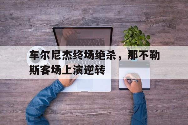 车尔尼杰终场绝杀，那不勒斯客场上演逆转