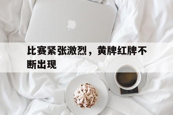 比赛紧张激烈，黄牌红牌不断出现