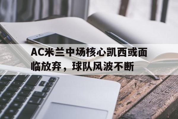AC米兰中场核心凯西或面临放弃，球队风波不断