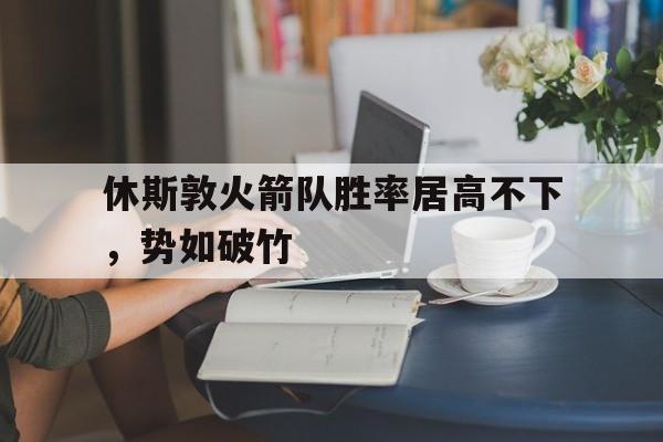 休斯敦火箭队胜率居高不下，势如破竹