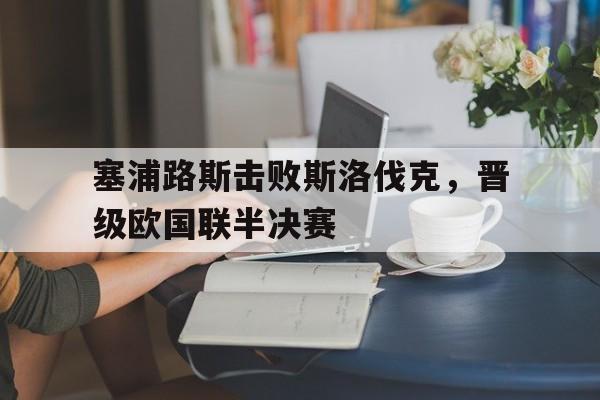塞浦路斯击败斯洛伐克，晋级欧国联半决赛