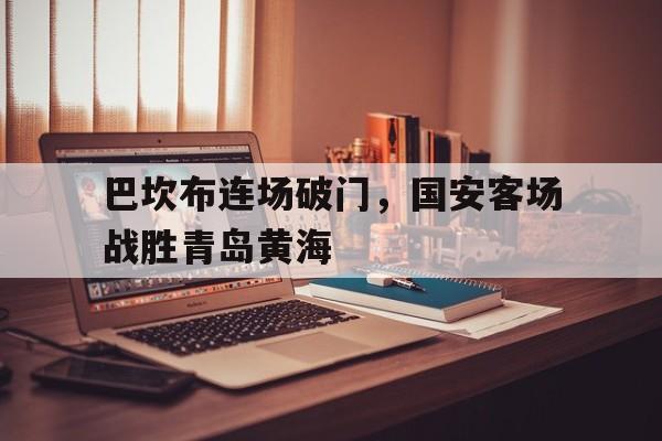 巴坎布连场破门，国安客场战胜青岛黄海