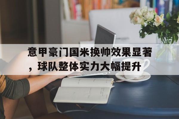 意甲豪门国米换帅效果显著，球队整体实力大幅提升
