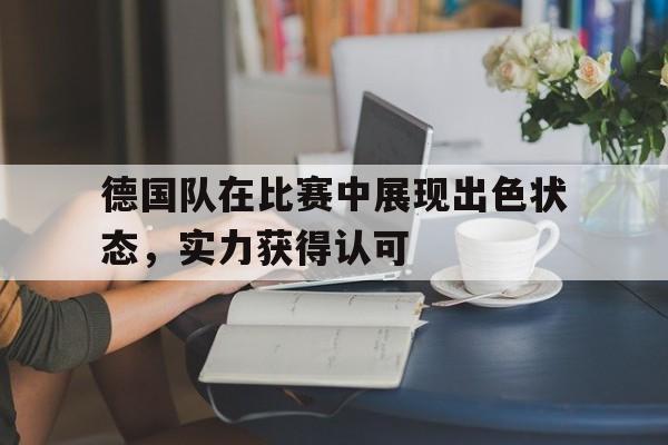 德国队在比赛中展现出色状态，实力获得认可
