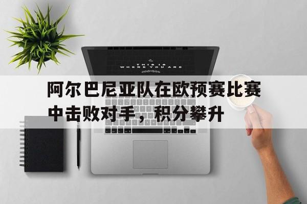 阿尔巴尼亚队在欧预赛比赛中击败对手，积分攀升