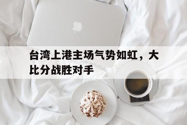 台湾上港主场气势如虹，大比分战胜对手