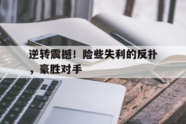 逆转震撼！险些失利的反扑，豪胜对手