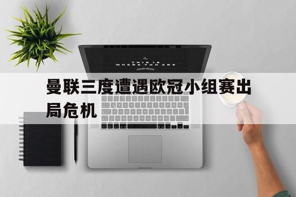 曼联三度遭遇欧冠小组赛出局危机