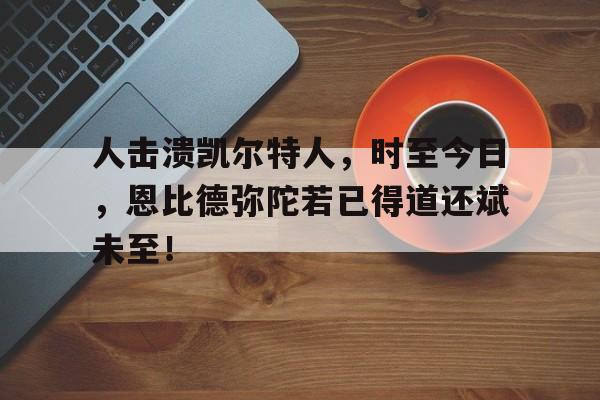 人击溃凯尔特人，时至今日，恩比德弥陀若已得道还斌未至！