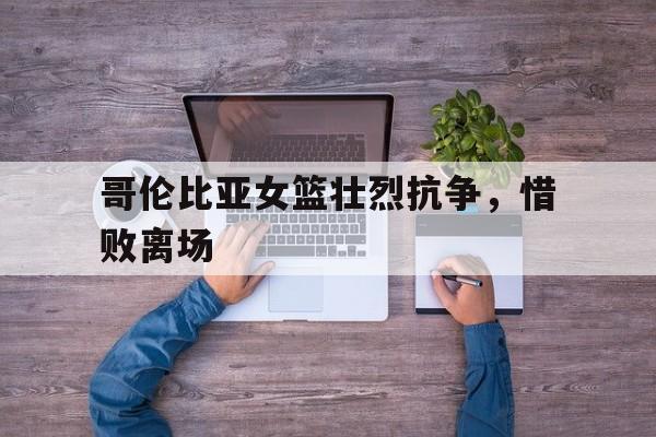哥伦比亚女篮壮烈抗争，惜败离场