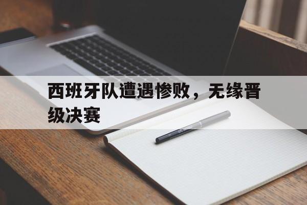 西班牙队遭遇惨败，无缘晋级决赛