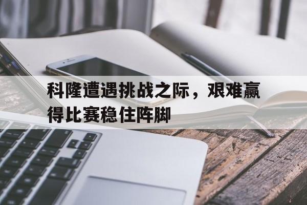 科隆遭遇挑战之际，艰难赢得比赛稳住阵脚